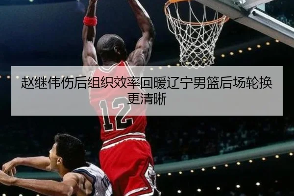 赵继伟伤后组织效率回暖辽宁男篮后场轮换更清晰